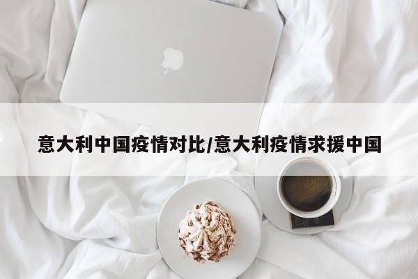 意大利中国疫情对比/意大利疫情求援中国