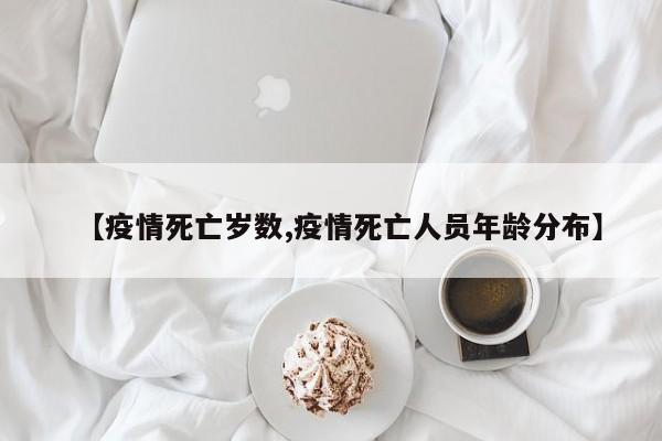 【疫情死亡岁数,疫情死亡人员年龄分布】