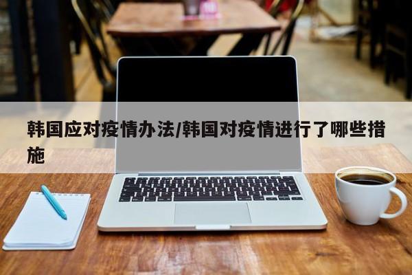韩国应对疫情办法/韩国对疫情进行了哪些措施