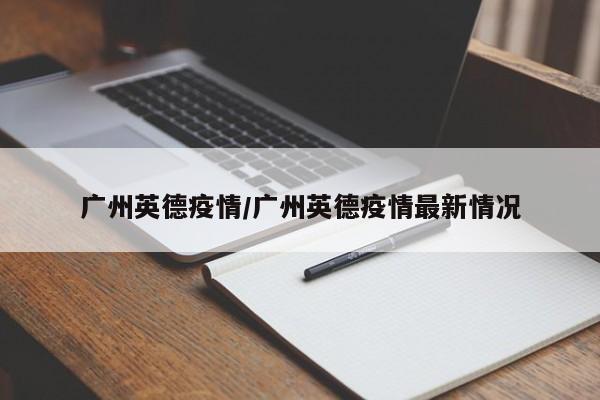 广州英德疫情/广州英德疫情最新情况