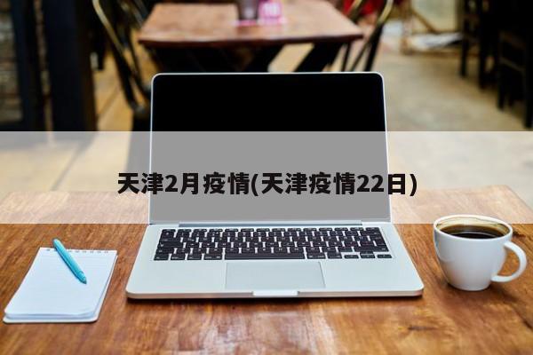 天津2月疫情(天津疫情22日)