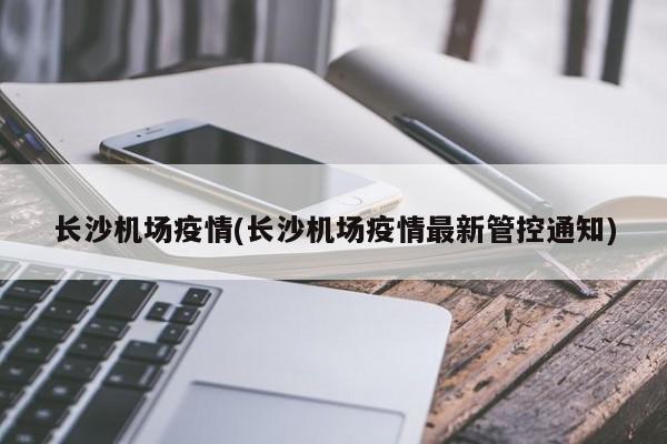 长沙机场疫情(长沙机场疫情最新管控通知)