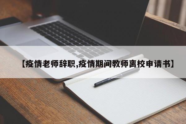 【疫情老师辞职,疫情期间教师离校申请书】