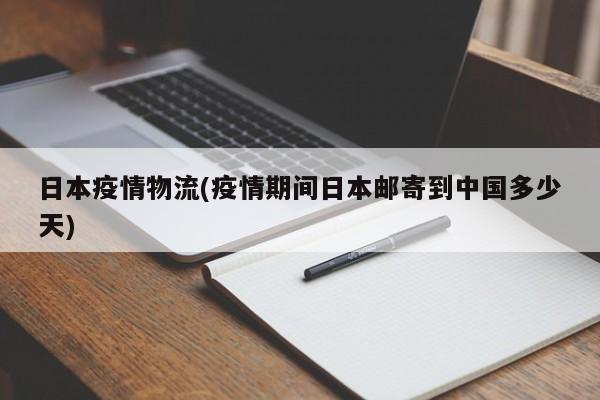 日本疫情物流(疫情期间日本邮寄到中国多少天)