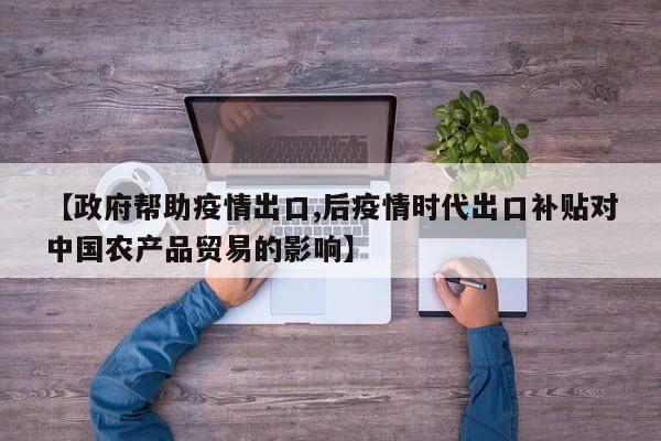 【政府帮助疫情出口,后疫情时代出口补贴对中国农产品贸易的影响】