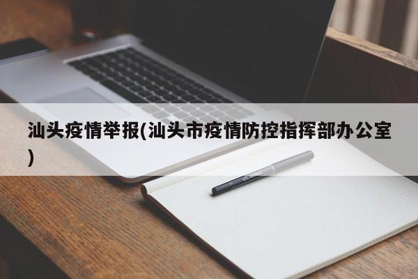 汕头疫情举报(汕头市疫情防控指挥部办公室)