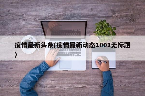 疫情最新头条(疫情最新动态1001无标题)