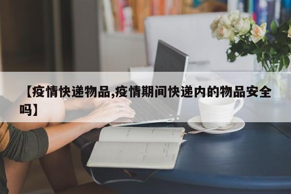 【疫情快递物品,疫情期间快递内的物品安全吗】