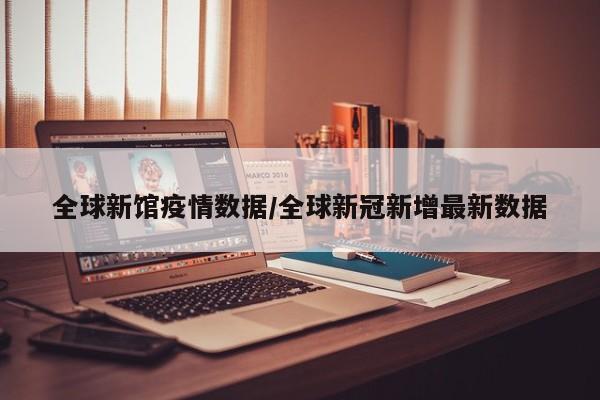 全球新馆疫情数据/全球新冠新增最新数据