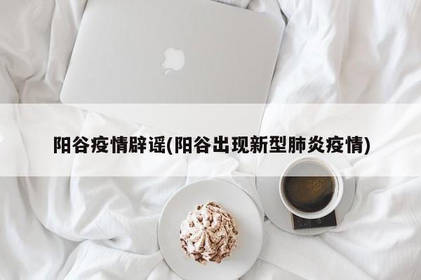 阳谷疫情辟谣(阳谷出现新型肺炎疫情)