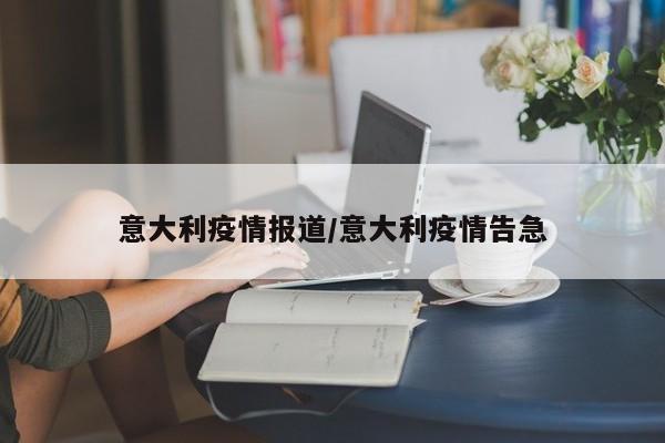 意大利疫情报道/意大利疫情告急