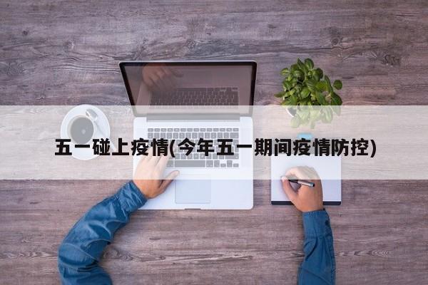 五一碰上疫情(今年五一期间疫情防控)