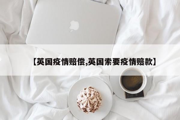 【英国疫情赔偿,英国索要疫情赔款】