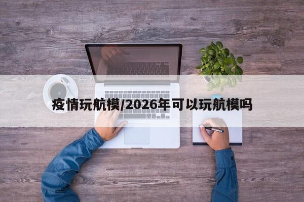 疫情玩航模/2026年可以玩航模吗