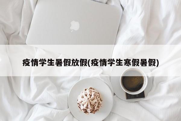 疫情学生暑假放假(疫情学生寒假暑假)