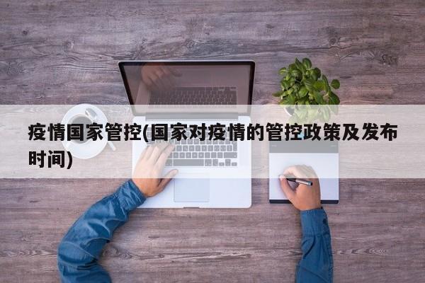 疫情国家管控(国家对疫情的管控政策及发布时间)