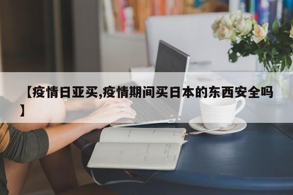 【疫情日亚买,疫情期间买日本的东西安全吗】