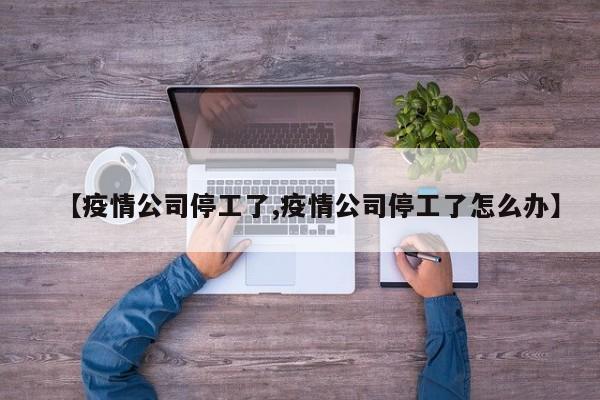 【疫情公司停工了,疫情公司停工了怎么办】