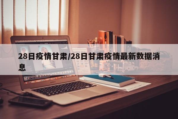 28日疫情甘肃/28日甘肃疫情最新数据消息