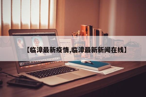 【临漳最新疫情,临漳最新新闻在线】