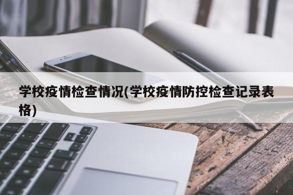 学校疫情检查情况(学校疫情防控检查记录表格)
