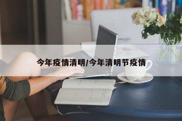 今年疫情清明/今年清明节疫情