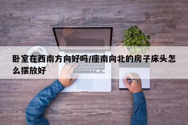 卧室在西南方向好吗/座南向北的房子床头怎么摆放好