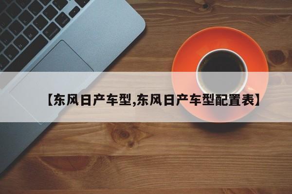 【东风日产车型,东风日产车型配置表】