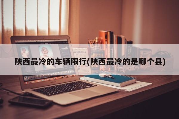 陕西最冷的车辆限行(陕西最冷的是哪个县)