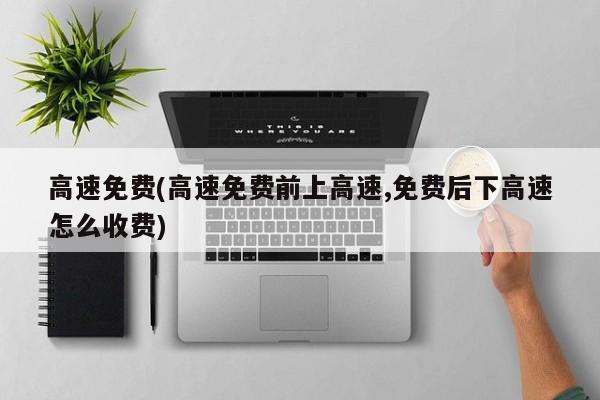 高速免费(高速免费前上高速,免费后下高速怎么收费)