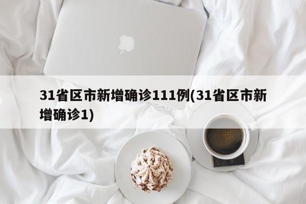 31省区市新增确诊111例(31省区市新增确诊1)