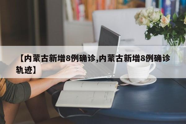 【内蒙古新增8例确诊,内蒙古新增8例确诊轨迹】