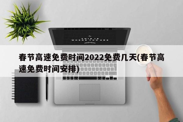 春节高速免费时间2022免费几天(春节高速免费时间安排)