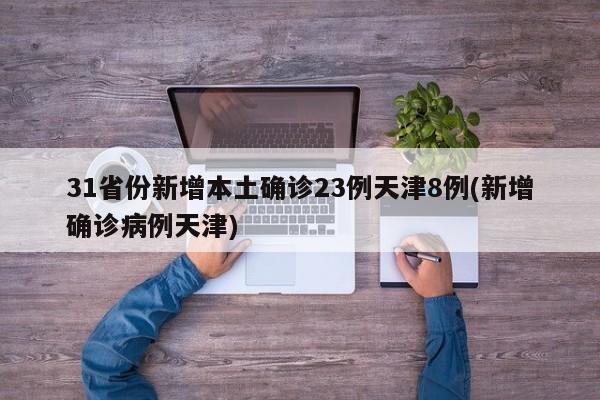 31省份新增本土确诊23例天津8例(新增确诊病例天津)