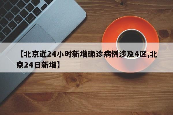 【北京近24小时新增确诊病例涉及4区,北京24日新增】