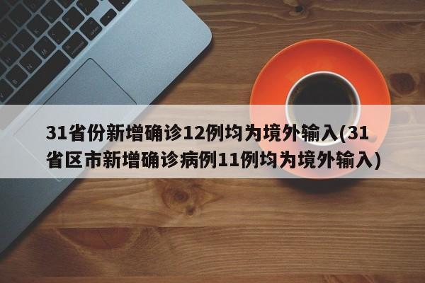 31省份新增确诊12例均为境外输入(31省区市新增确诊病例11例均为境外输入)