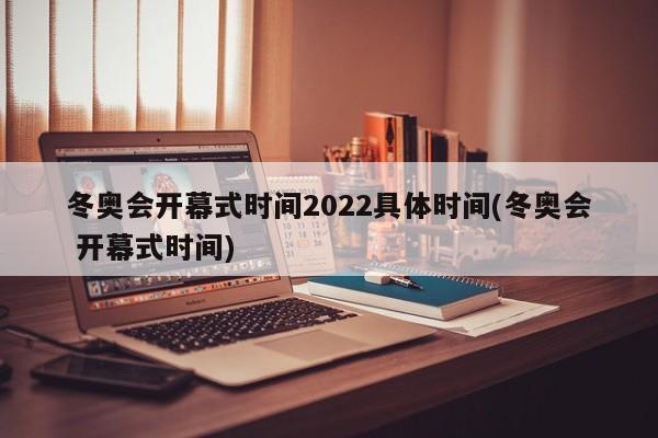 冬奥会开幕式时间2022具体时间(冬奥会 开幕式时间)
