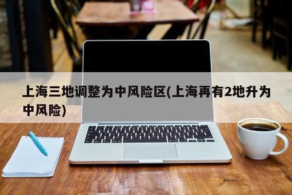 上海三地调整为中风险区(上海再有2地升为中风险)