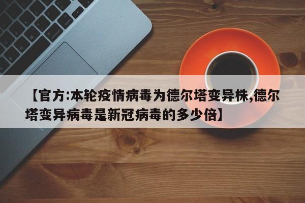 【官方:本轮疫情病毒为德尔塔变异株,德尔塔变异病毒是新冠病毒的多少倍】